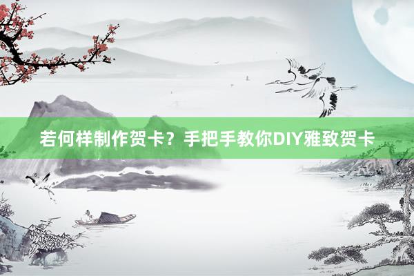 若何样制作贺卡？手把手教你DIY雅致贺卡