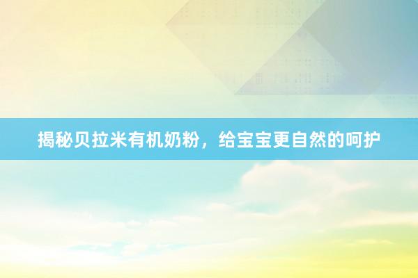 揭秘贝拉米有机奶粉，给宝宝更自然的呵护