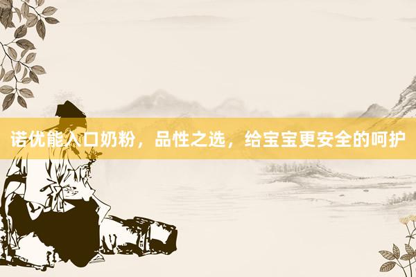 诺优能入口奶粉，品性之选，给宝宝更安全的呵护