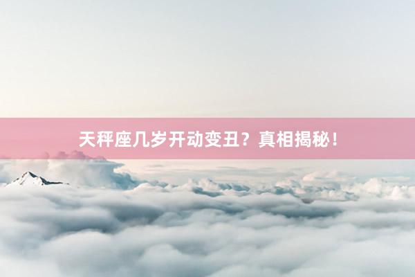 天秤座几岁开动变丑？真相揭秘！